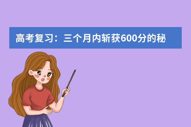 高考复习：三个月内斩获600分的秘笈 新高三生高效应对高考复习八大诀窍全公开